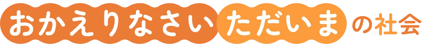 おかえりなさい ただいまの社会